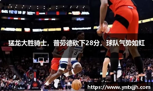猛龙大胜骑士，普劳德砍下28分，球队气势如虹