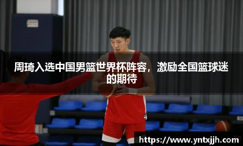 周琦入选中国男篮世界杯阵容，激励全国篮球迷的期待