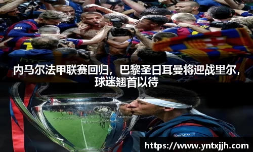 内马尔法甲联赛回归，巴黎圣日耳曼将迎战里尔，球迷翘首以待