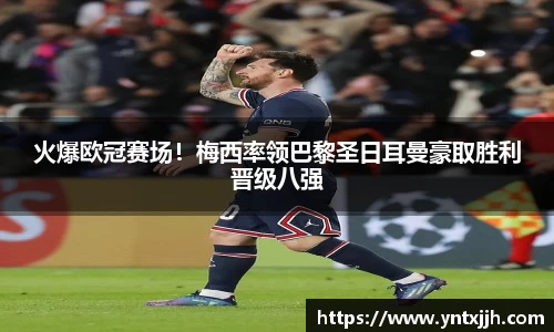 火爆欧冠赛场！梅西率领巴黎圣日耳曼豪取胜利晋级八强