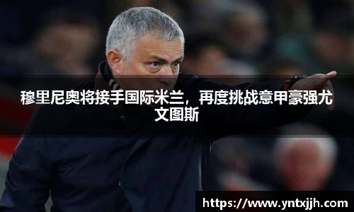 穆里尼奥将接手国际米兰，再度挑战意甲豪强尤文图斯