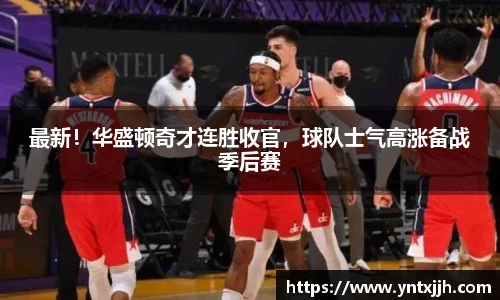 最新！华盛顿奇才连胜收官，球队士气高涨备战季后赛