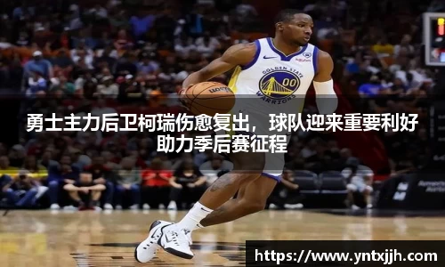 勇士主力后卫柯瑞伤愈复出，球队迎来重要利好助力季后赛征程