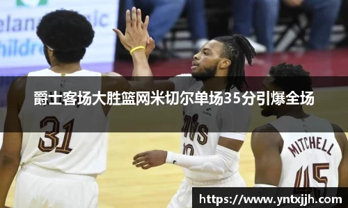 爵士客场大胜篮网米切尔单场35分引爆全场