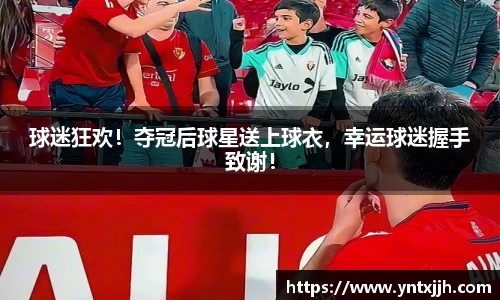 球迷狂欢！夺冠后球星送上球衣，幸运球迷握手致谢！