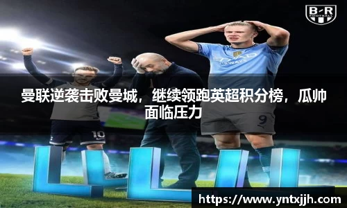曼联逆袭击败曼城，继续领跑英超积分榜，瓜帅面临压力