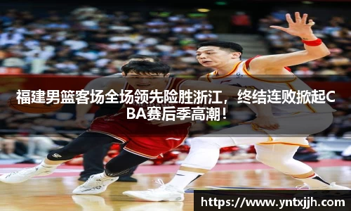 福建男篮客场全场领先险胜浙江，终结连败掀起CBA赛后季高潮！
