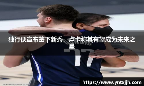 独行侠宣布签下新秀，卢卡称其有望成为未来之星