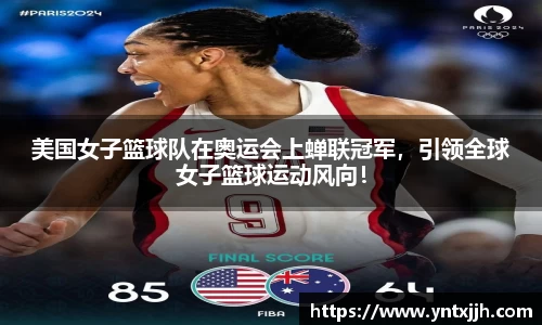 美国女子篮球队在奥运会上蝉联冠军，引领全球女子篮球运动风向！