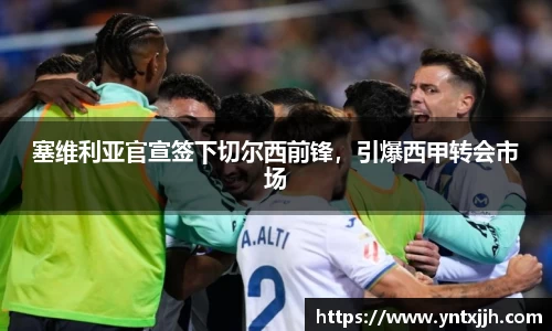 塞维利亚官宣签下切尔西前锋，引爆西甲转会市场