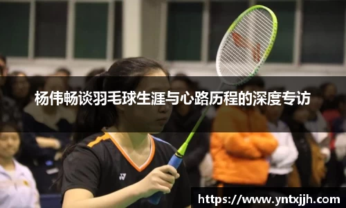 杨伟畅谈羽毛球生涯与心路历程的深度专访