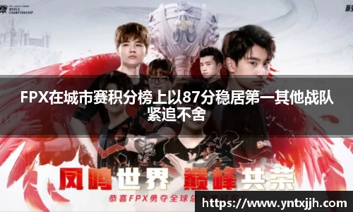FPX在城市赛积分榜上以87分稳居第一其他战队紧追不舍