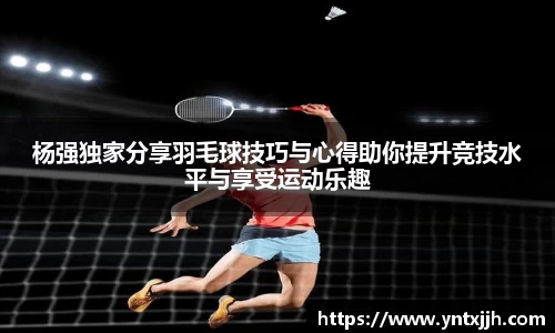 杨强独家分享羽毛球技巧与心得助你提升竞技水平与享受运动乐趣