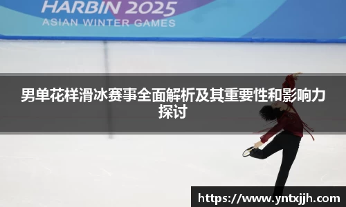 男单花样滑冰赛事全面解析及其重要性和影响力探讨