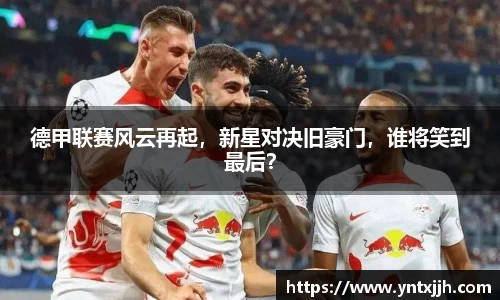 德甲联赛风云再起，新星对决旧豪门，谁将笑到最后？