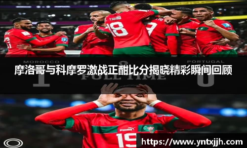 摩洛哥与科摩罗激战正酣比分揭晓精彩瞬间回顾