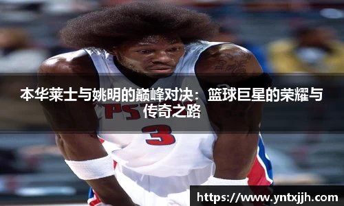 本华莱士与姚明的巅峰对决：篮球巨星的荣耀与传奇之路