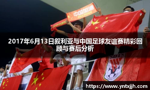 2017年6月13日叙利亚与中国足球友谊赛精彩回顾与赛后分析