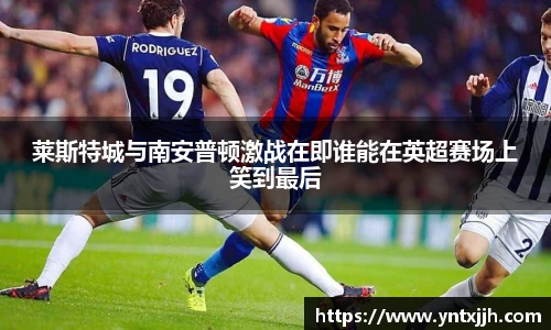 莱斯特城与南安普顿激战在即谁能在英超赛场上笑到最后