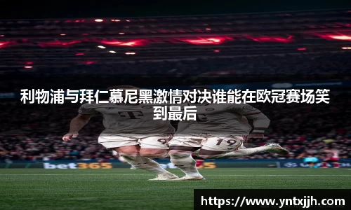 利物浦与拜仁慕尼黑激情对决谁能在欧冠赛场笑到最后