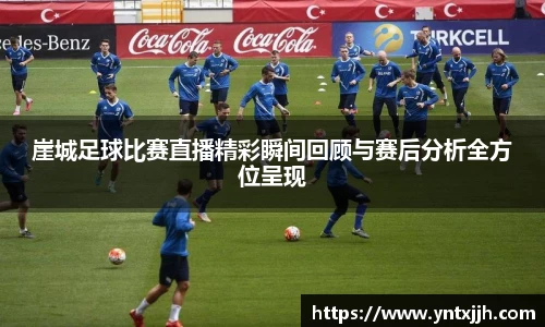 崖城足球比赛直播精彩瞬间回顾与赛后分析全方位呈现