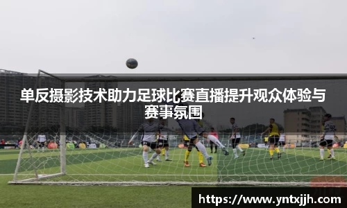 单反摄影技术助力足球比赛直播提升观众体验与赛事氛围