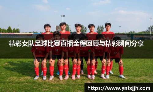 精彩女队足球比赛直播全程回顾与精彩瞬间分享