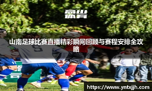 山南足球比赛直播精彩瞬间回顾与赛程安排全攻略
