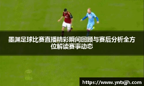 墨渊足球比赛直播精彩瞬间回顾与赛后分析全方位解读赛事动态