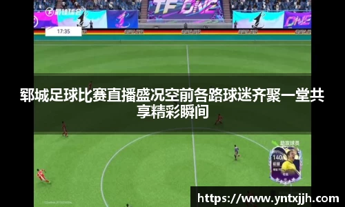 郓城足球比赛直播盛况空前各路球迷齐聚一堂共享精彩瞬间
