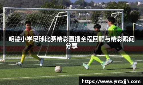 明德小学足球比赛精彩直播全程回顾与精彩瞬间分享