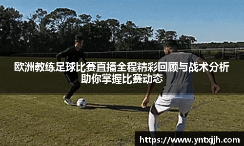 欧洲教练足球比赛直播全程精彩回顾与战术分析助你掌握比赛动态
