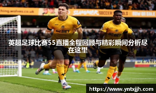 英超足球比赛55直播全程回顾与精彩瞬间分析尽在这里