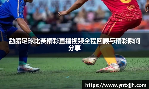 勐腊足球比赛精彩直播视频全程回顾与精彩瞬间分享