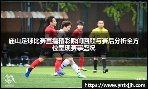 庙山足球比赛直播精彩瞬间回顾与赛后分析全方位呈现赛事盛况