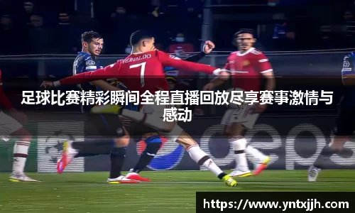 足球比赛精彩瞬间全程直播回放尽享赛事激情与感动