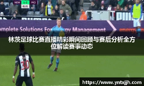 林茨足球比赛直播精彩瞬间回顾与赛后分析全方位解读赛事动态