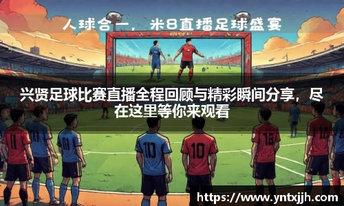 兴贤足球比赛直播全程回顾与精彩瞬间分享，尽在这里等你来观看