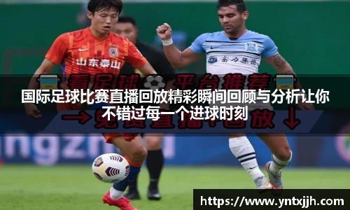 国际足球比赛直播回放精彩瞬间回顾与分析让你不错过每一个进球时刻