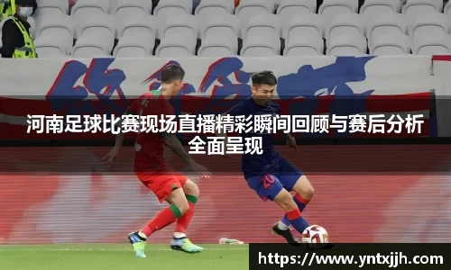 河南足球比赛现场直播精彩瞬间回顾与赛后分析全面呈现