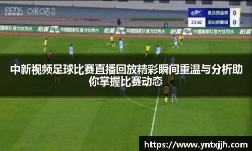 中新视频足球比赛直播回放精彩瞬间重温与分析助你掌握比赛动态