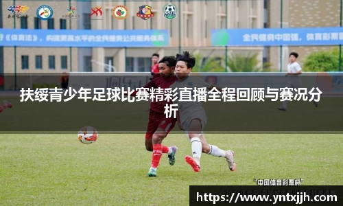 扶绥青少年足球比赛精彩直播全程回顾与赛况分析