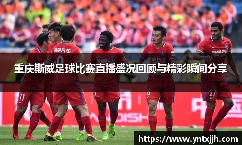 重庆斯威足球比赛直播盛况回顾与精彩瞬间分享