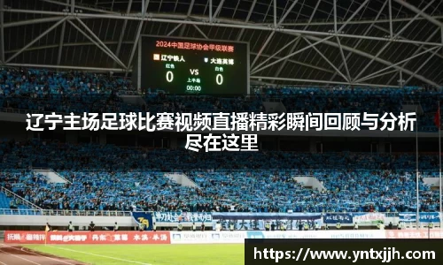 辽宁主场足球比赛视频直播精彩瞬间回顾与分析尽在这里