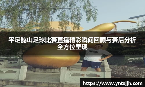 平定鹊山足球比赛直播精彩瞬间回顾与赛后分析全方位呈现