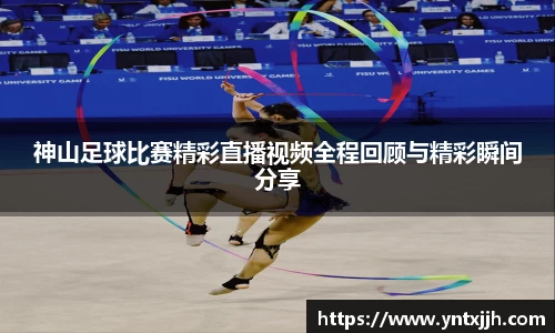 神山足球比赛精彩直播视频全程回顾与精彩瞬间分享