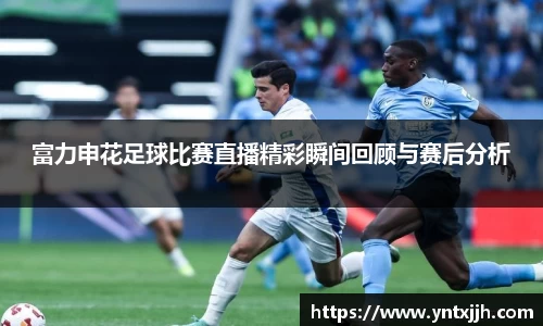 富力申花足球比赛直播精彩瞬间回顾与赛后分析
