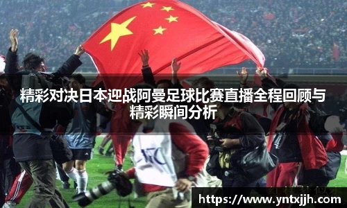 精彩对决日本迎战阿曼足球比赛直播全程回顾与精彩瞬间分析