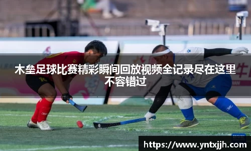 木垒足球比赛精彩瞬间回放视频全记录尽在这里不容错过