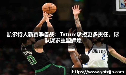 凯尔特人新赛季备战：Tatum承担更多责任，球队谋求重塑辉煌